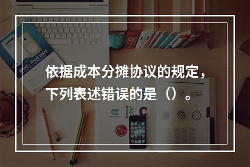 依据成本分摊协议的规定，下列表述错误的是（）。