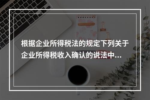 根据企业所得税法的规定下列关于企业所得税收入确认的说法中正确