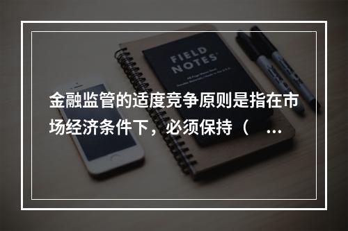 金融监管的适度竞争原则是指在市场经济条件下，必须保持（　　）