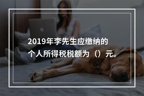 2019年李先生应缴纳的个人所得税税额为（）元。