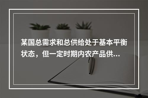 某国总需求和总供给处于基本平衡状态，但一定时期内农产品供不应