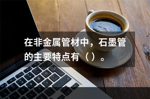 在非金属管材中，石墨管的主要特点有（ ）。