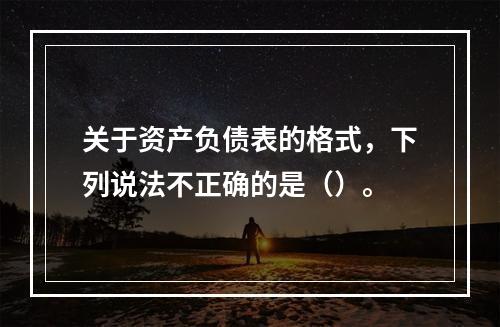 关于资产负债表的格式，下列说法不正确的是（）。