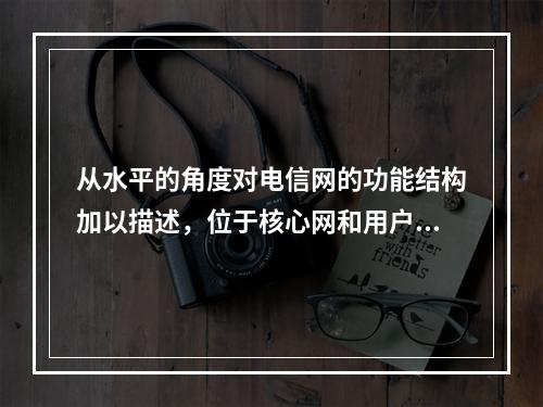 从水平的角度对电信网的功能结构加以描述，位于核心网和用户驻地