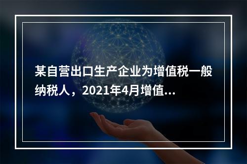 某自营出口生产企业为增值税一般纳税人，2021年4月增值税应