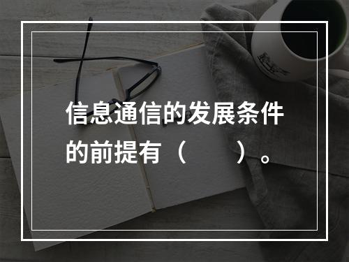 信息通信的发展条件的前提有（　　）。