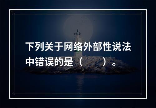 下列关于网络外部性说法中错误的是（　　）。