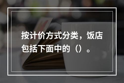 按计价方式分类，饭店包括下面中的（）。