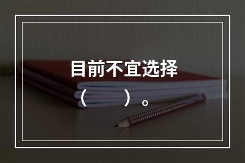 目前不宜选择（　　）。