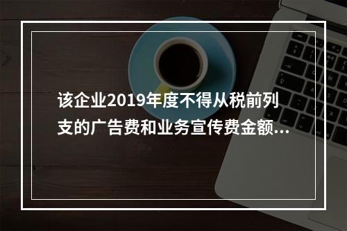 该企业2019年度不得从税前列支的广告费和业务宣传费金额为（