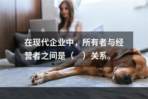 在现代企业中，所有者与经营者之间是（　）关系。