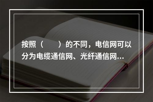 按照（　　）的不同，电信网可以分为电缆通信网、光纤通信网、微