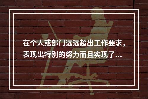 在个人或部门远远超出工作要求，表现出特别的努力而且实现了优