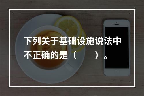 下列关于基础设施说法中不正确的是（　　）。