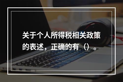 关于个人所得税相关政策的表述，正确的有（）。