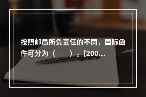 按照邮局所负责任的不同，国际函件可分为（　　）。[2005年