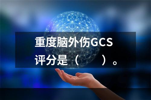 重度脑外伤GCS评分是（　　）。