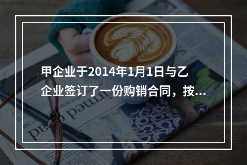 甲企业于2014年1月1日与乙企业签订了一份购销合同，按合同