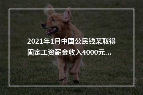 2021年1月中国公民钱某取得固定工资薪金收入4000元，不