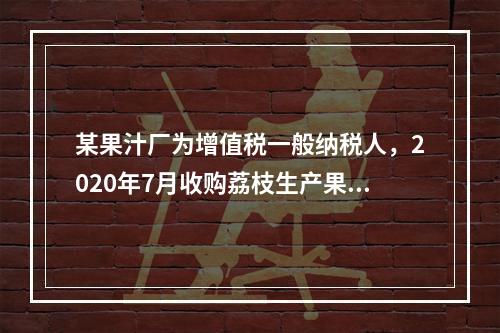 某果汁厂为增值税一般纳税人，2020年7月收购荔枝生产果汁对