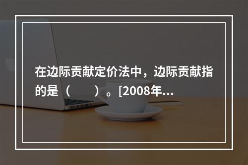 在边际贡献定价法中，边际贡献指的是（　　）。[2008年真题