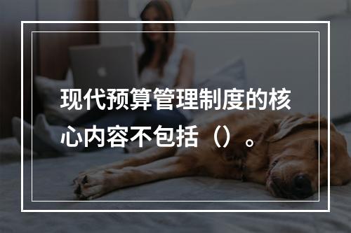 现代预算管理制度的核心内容不包括（）。