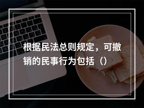 根据民法总则规定，可撤销的民事行为包括（）