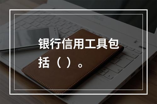 银行信用工具包括（  ）。