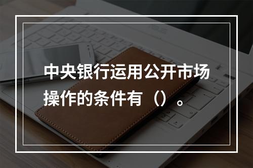 中央银行运用公开市场操作的条件有（）。