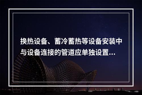 换热设备、蓄冷蓄热等设备安装中与设备连接的管道应单独设置支托