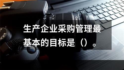 生产企业采购管理最基本的目标是（）。