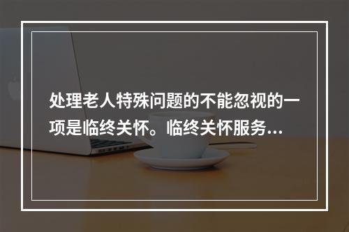 处理老人特殊问题的不能忽视的一项是临终关怀。临终关怀服务的主