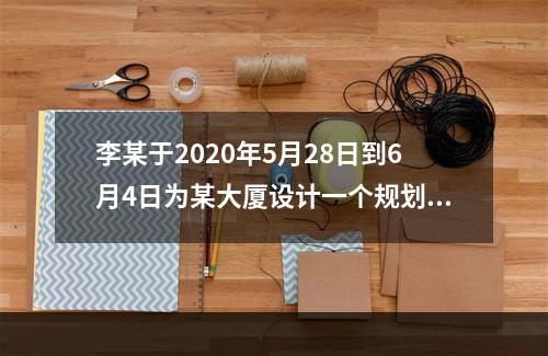 李某于2020年5月28日到6月4日为某大厦设计一个规划图，