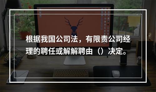 根据我国公司法，有限责公司经理的聘任或解解聘由（）决定。