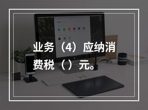 业务（4）应纳消费税（	）元。