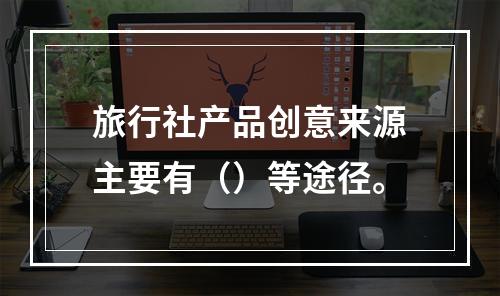 旅行社产品创意来源主要有（）等途径。