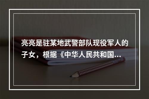 亮亮是驻某地武警部队现役军人的子女，根据《中华人民共和国义务