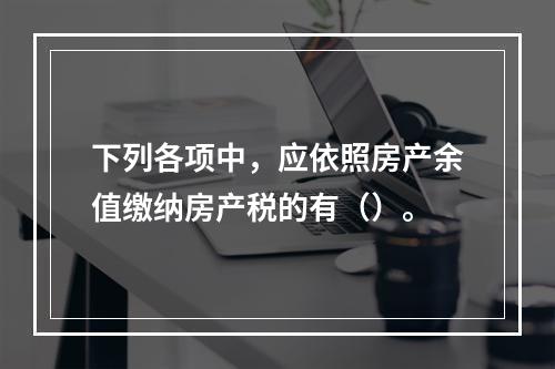 下列各项中，应依照房产余值缴纳房产税的有（）。