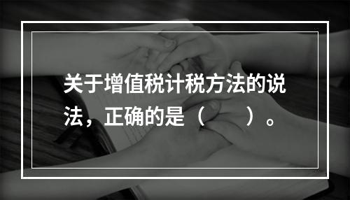 关于增值税计税方法的说法，正确的是（　　）。