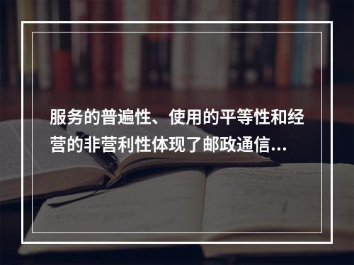 服务的普遍性、使用的平等性和经营的非营利性体现了邮政通信的（