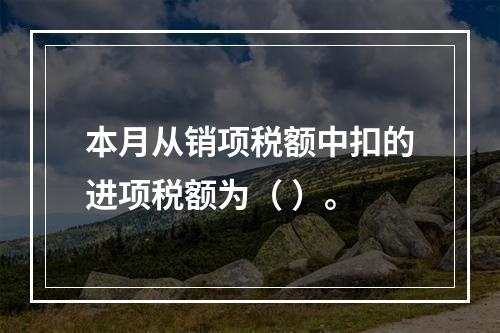 本月从销项税额中扣的进项税额为（	）。