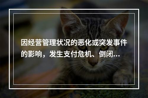 因经营管理状况的恶化或突发事件的影响，发生支付危机、倒闭或破