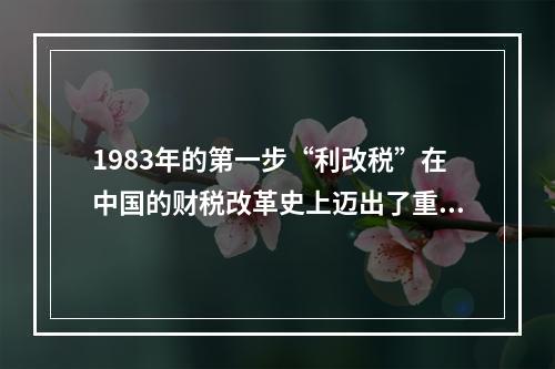 1983年的第一步“利改税”在中国的财税改革史上迈出了重大的