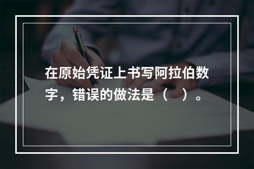 在原始凭证上书写阿拉伯数字，错误的做法是（　）。