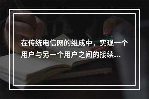 在传统电信网的组成中，实现一个用户与另一个用户之间的接续、建