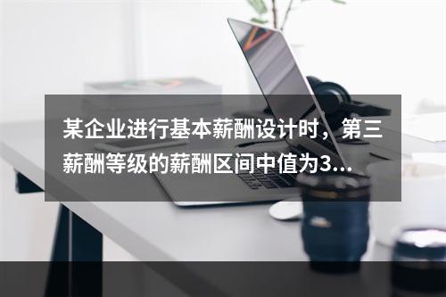 某企业进行基本薪酬设计时，第三薪酬等级的薪酬区间中值为300