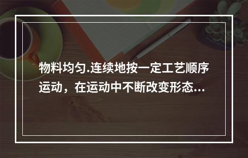 物料均匀.连续地按一定工艺顺序运动，在运动中不断改变形态和