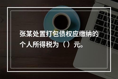 张某处置打包债权应缴纳的个人所得税为（	）元。