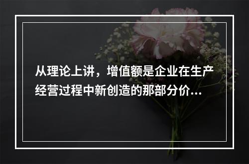 从理论上讲，增值额是企业在生产经营过程中新创造的那部分价值，