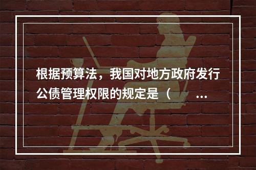 根据预算法，我国对地方政府发行公债管理权限的规定是（　　）